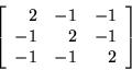 \begin{displaymath}
\left[
\begin{array}{r r r}
2 & -1 & -1 \\
-1 & 2 & -1 \\
-1 & -1 & 2 \\
\end{array}
\right]
\end{displaymath}