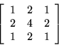 \begin{displaymath}
\left[
\begin{array}{r r r}
1 & 2 & 1 \\
2 & 4 & 2 \\
1 & 2 & 1 \\
\end{array}
\right]
\end{displaymath}